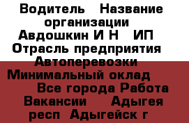 Водитель › Название организации ­ Авдошкин И.Н., ИП › Отрасль предприятия ­ Автоперевозки › Минимальный оклад ­ 25 000 - Все города Работа » Вакансии   . Адыгея респ.,Адыгейск г.